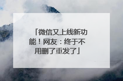 微信又上线新功能！网友：终于不用删了重发了