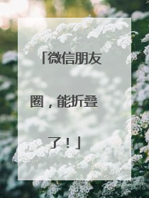 微信朋友圈，能折叠了！