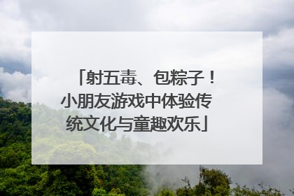 射五毒、包粽子！小朋友游戏中体验传统文化与童趣欢乐