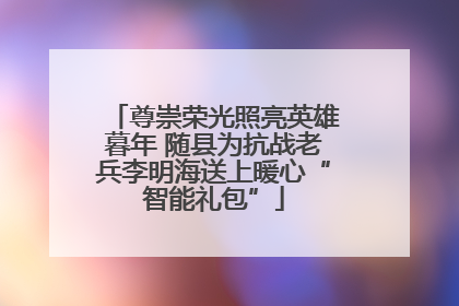 尊崇荣光照亮英雄暮年 随县为抗战老兵李明海送上暖心“智能礼包”