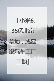 小米6.35亿北京拿地，或建设汽车工厂三期