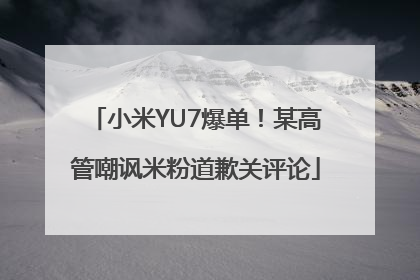 小米YU7爆单！某高管嘲讽米粉道歉关评论