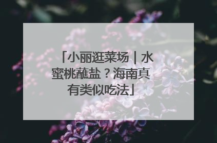 小丽逛菜场｜水蜜桃蘸盐？海南真有类似吃法