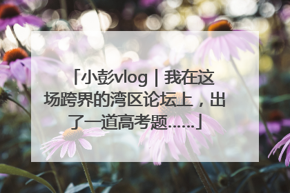 小彭vlog｜我在这场跨界的湾区论坛上，出了一道高考题……