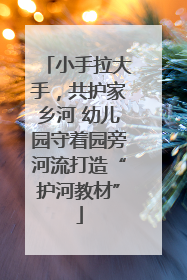 小手拉大手，共护家乡河 幼儿园守着园旁河流打造“护河教材”