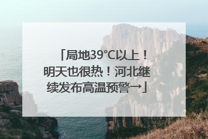 局地39℃以上！明天也很热！河北继续发布高温预警→