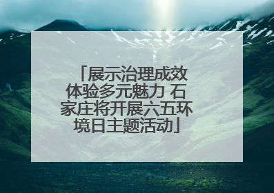 展示治理成效 体验多元魅力 石家庄将开展六五环境日主题活动