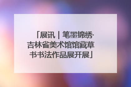 展讯｜笔墨锦绣·吉林省美术馆馆藏草书书法作品展开展