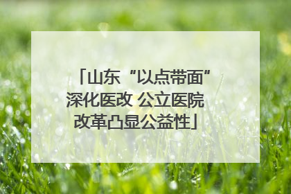 山东“以点带面”深化医改 公立医院改革凸显公益性