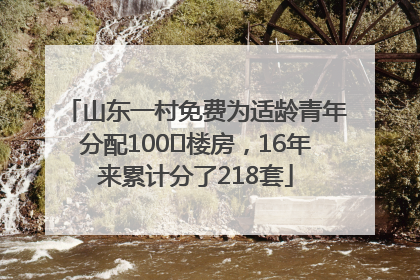 山东一村免费为适龄青年分配100㎡楼房，16年来累计分了218套