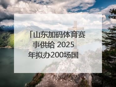 山东加码体育赛事供给 2025年拟办200场国家级以上赛事
