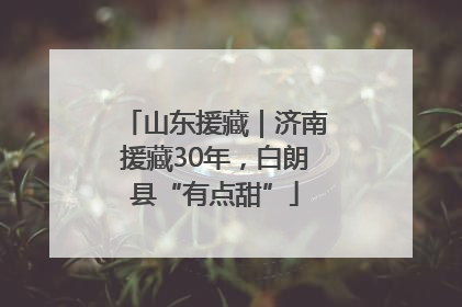 山东援藏｜济南援藏30年，白朗县“有点甜”