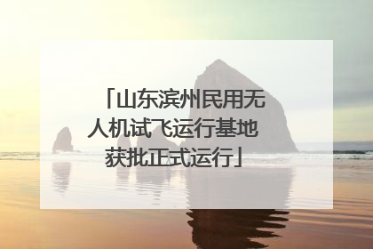 山东滨州民用无人机试飞运行基地获批正式运行