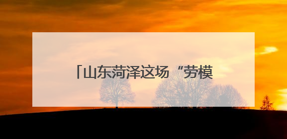 山东菏泽这场“劳模工匠宣讲”入脑入心