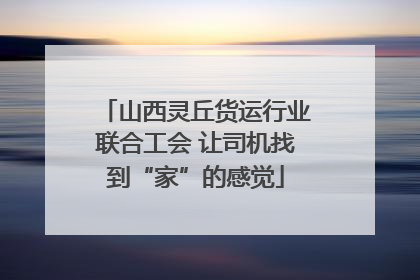 山西灵丘货运行业联合工会 让司机找到“家”的感觉