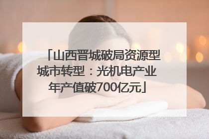 山西晋城破局资源型城市转型：光机电产业年产值破700亿元