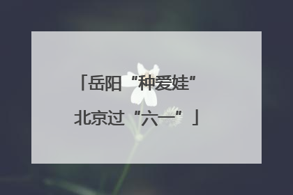 岳阳“种爱娃” 北京过“六一”