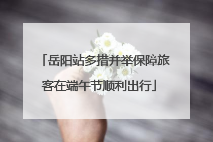 岳阳站多措并举保障旅客在端午节顺利出行