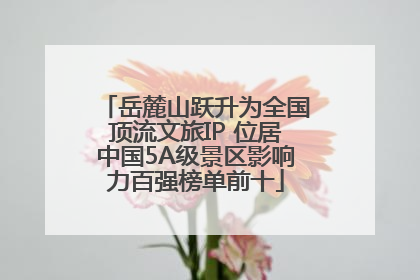 岳麓山跃升为全国顶流文旅IP 位居中国5A级景区影响力百强榜单前十