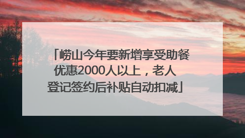 崂山今年要新增享受助餐优惠2000人以上，老人登记签约后补贴自动扣减