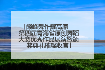 巅峰舞作耀高原——第四届青海省原创舞蹈大赛优秀作品展演暨颁奖典礼璀璨收官