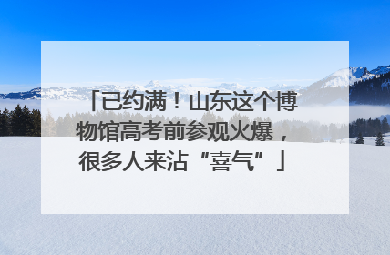 已约满！山东这个博物馆高考前参观火爆，很多人来沾“喜气”