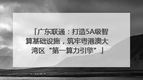 广东联通：打造5A级智算基础设施，筑牢粤港澳大湾区“第一算力引擎”