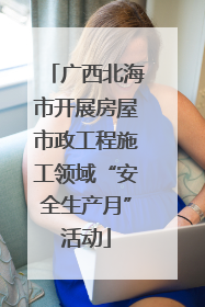广西北海市开展房屋市政工程施工领域“安全生产月”活动