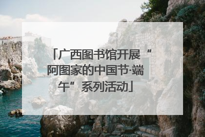 广西图书馆开展“阿图家的中国节·端午”系列活动