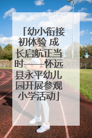 幼小衔接初体验 成长启航正当时——怀远县永平幼儿园开展参观小学活动