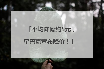 平均降幅约5元，星巴克宣布降价！