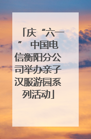 庆“六一” 中国电信衡阳分公司举办亲子汉服游园系列活动