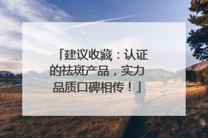 建议收藏：认证的祛斑产品，实力品质口碑相传！