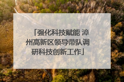 强化科技赋能 漳州高新区领导带队调研科技创新工作