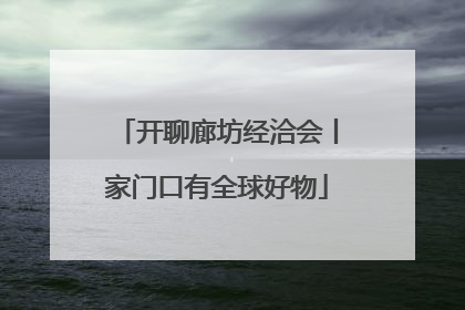 开聊廊坊经洽会丨家门口有全球好物