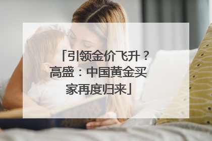 引领金价飞升？高盛：中国黄金买家再度归来