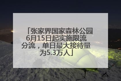 张家界国家森林公园6月15日起实施限流分流，单日最大接待量为5.3万人