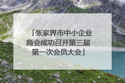 张家界市中小企业商会成功召开第三届第一次会员大会