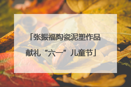 张振福陶瓷泥塑作品献礼“六一”儿童节