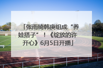 张雨绮韩庚组成“养娃搭子”！《绽放的许开心》6月5日开播