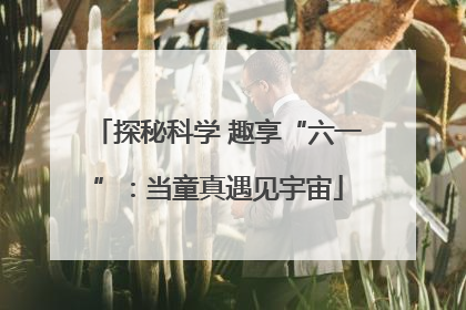 探秘科学 趣享“六一”：当童真遇见宇宙