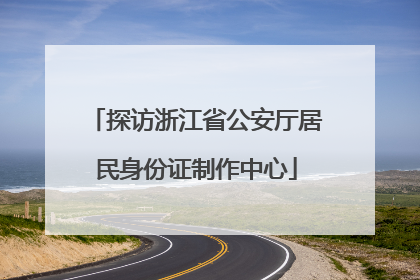 探访浙江省公安厅居民身份证制作中心