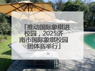 推动国际象棋进校园，2025济南市国际象棋校园团体赛举行