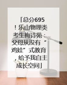 总分695！乐山物理类考生梅诗苑：父母从没有“鸡娃”式教育，给予我自主成长空间