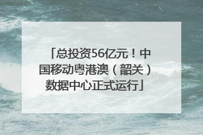 总投资56亿元！中国移动粤港澳（韶关）数据中心正式运行