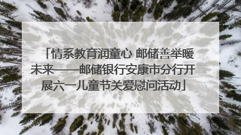 情系教育润童心 邮储善举暖未来——邮储银行安康市分行开展六一儿童节关爱慰问活动