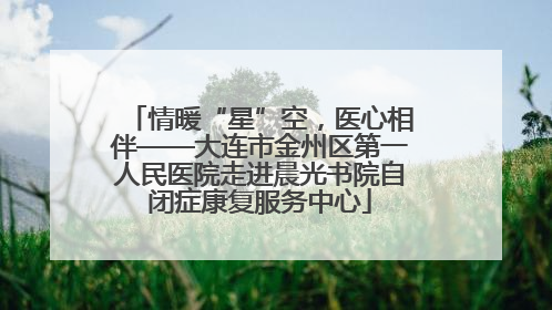 情暖“星”空，医心相伴——大连市金州区第一人民医院走进晨光书院自闭症康复服务中心