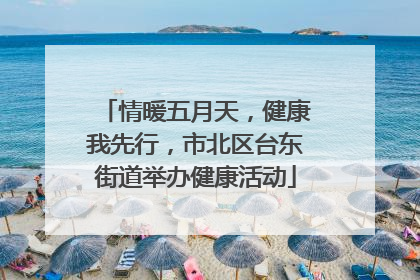 情暖五月天，健康我先行，市北区台东街道举办健康活动