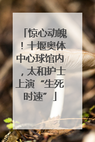 惊心动魄！十堰奥体中心球馆内，太和护士上演“生死时速”