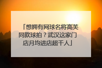 想拥有网球名将高芙同款球拍？武汉这家门店月均进店超千人